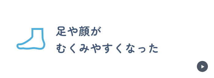 足や顔が
むくみやすくなった